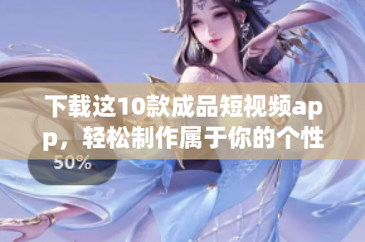 下载这10款成品短视频app，轻松制作属于你的个性化短视频