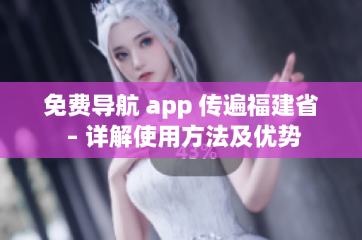 免费导航 app 传遍福建省 – 详解使用方法及优势
