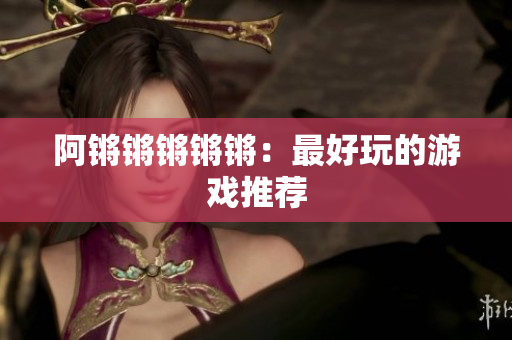 阿锵锵锵锵锵：最好玩的游戏推荐