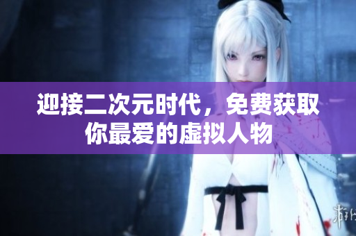 迎接二次元时代，免费获取你最爱的虚拟人物