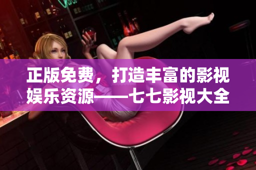 正版免费，打造丰富的影视娱乐资源——七七影视大全