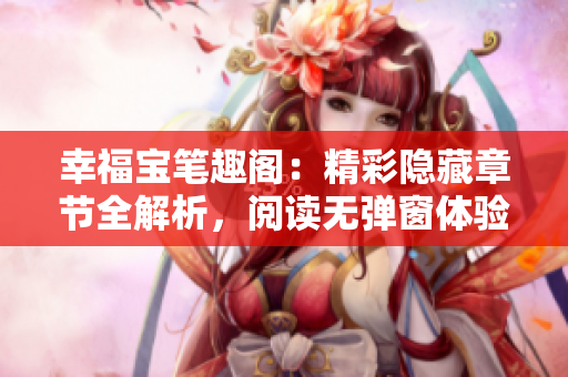 幸福宝笔趣阁：精彩隐藏章节全解析，阅读无弹窗体验