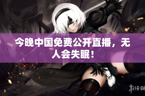 今晚中国免费公开直播，无人会失眠！