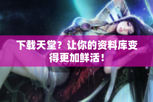 下载天堂？让你的资料库变得更加鲜活！