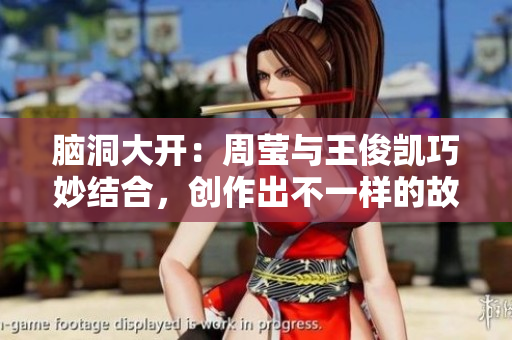脑洞大开：周莹与王俊凯巧妙结合，创作出不一样的故事