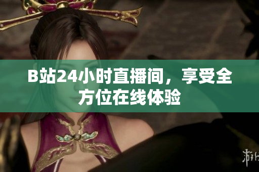 B站24小时直播间，享受全方位在线体验