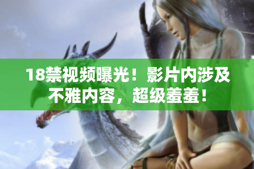 18禁视频曝光！影片内涉及不雅内容，超级羞羞！