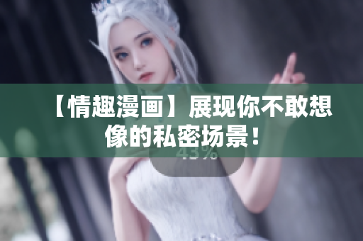【情趣漫画】展现你不敢想像的私密场景！
