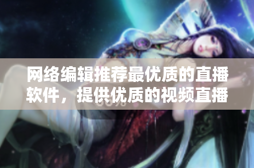 网络编辑推荐最优质的直播软件，提供优质的视频直播体验！