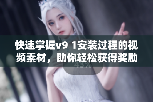 快速掌握v9 1安装过程的视频素材，助你轻松获得奖励激励