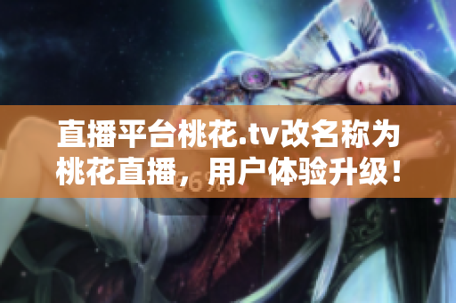 直播平台桃花.tv改名称为桃花直播，用户体验升级！