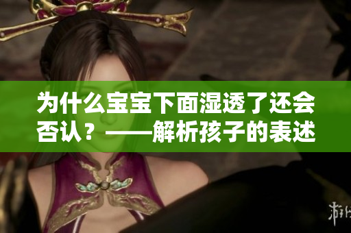 为什么宝宝下面湿透了还会否认？——解析孩子的表述问题