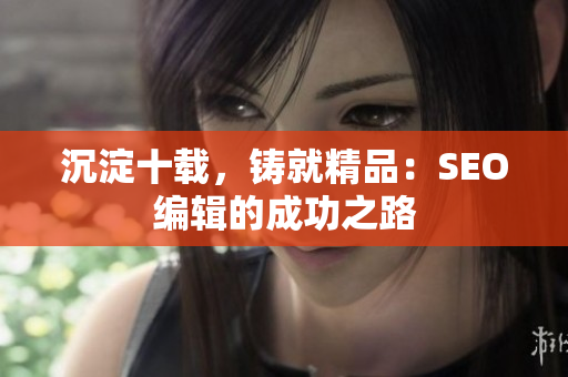 沉淀十载，铸就精品：SEO编辑的成功之路