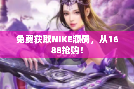 免费获取NIKE源码，从1688抢购！