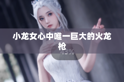 小龙女心中唯一巨大的火龙枪