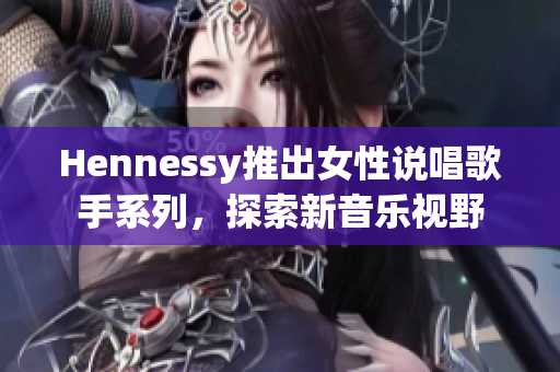 Hennessy推出女性说唱歌手系列，探索新音乐视野