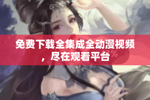 免费下载全集成全动漫视频，尽在观看平台
