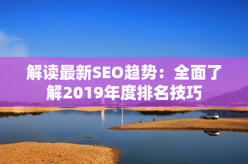 解读最新SEO趋势：全面了解2019年度排名技巧