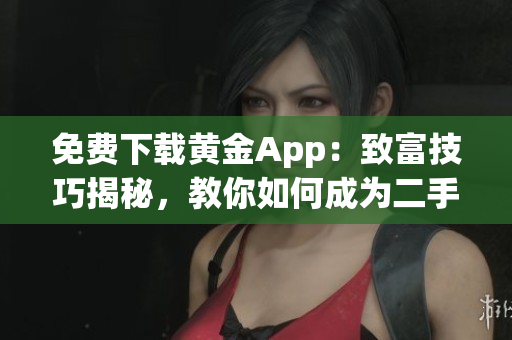 免费下载黄金App：致富技巧揭秘，教你如何成为二手房围护艺术大师！