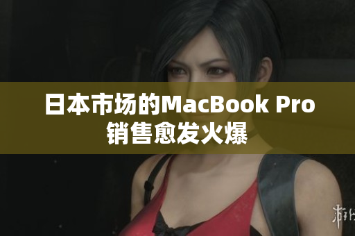 日本市场的MacBook Pro销售愈发火爆