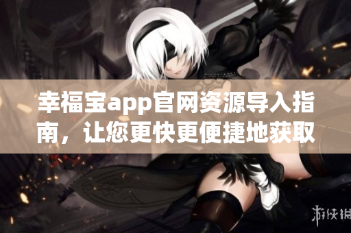 幸福宝app官网资源导入指南，让您更快更便捷地获取资源