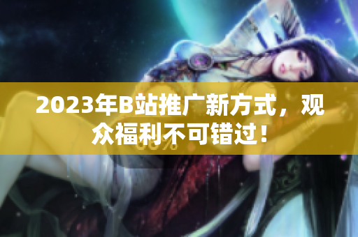 2023年B站推广新方式，观众福利不可错过！