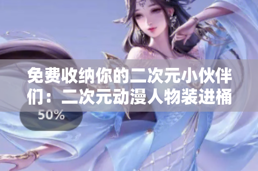 免费收纳你的二次元小伙伴们：二次元动漫人物装进桶！