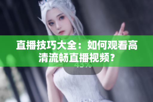 直播技巧大全：如何观看高清流畅直播视频？