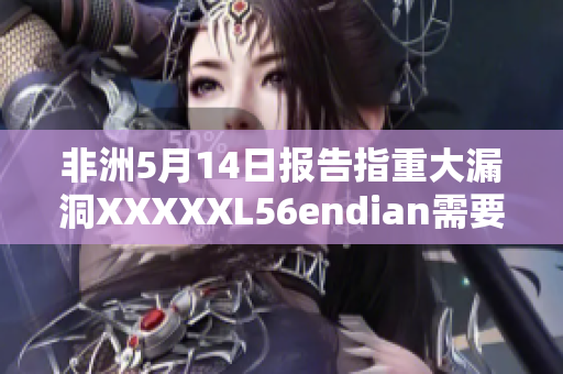 非洲5月14日报告指重大漏洞XXXXXL56endian需要修复