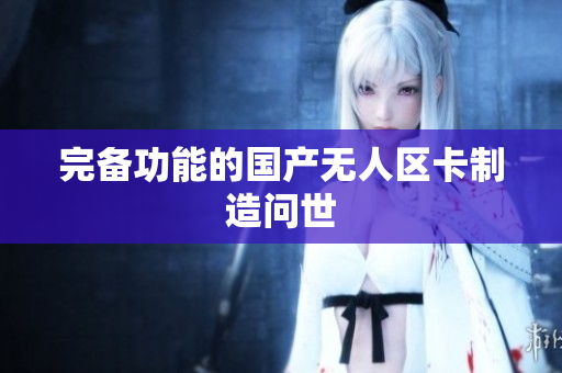 完备功能的国产无人区卡制造问世