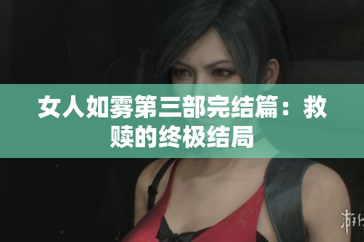 女人如雾第三部完结篇：救赎的终极结局