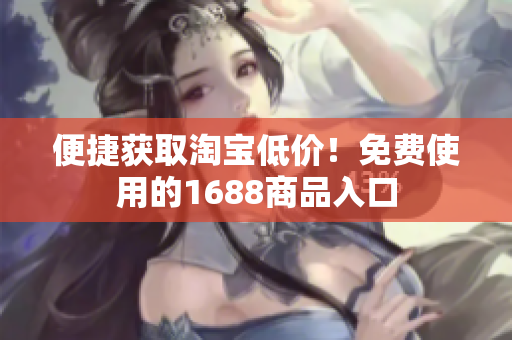 便捷获取淘宝低价！免费使用的1688商品入口