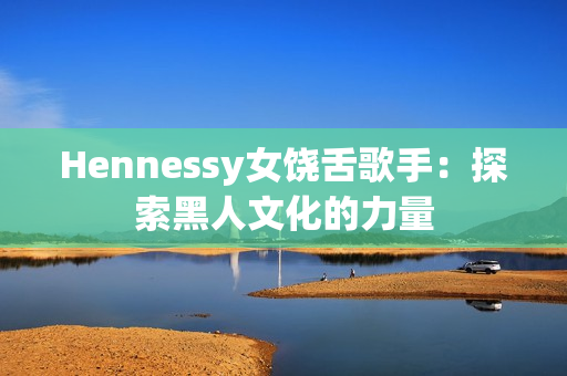 Hennessy女饶舌歌手：探索黑人文化的力量