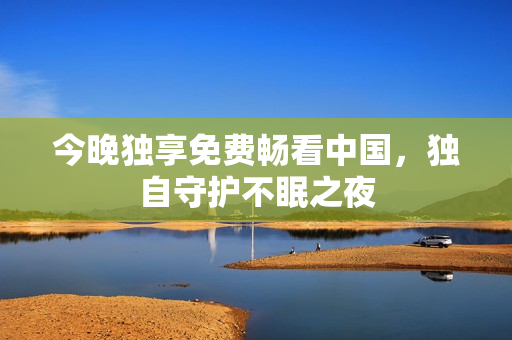 今晚独享免费畅看中国，独自守护不眠之夜