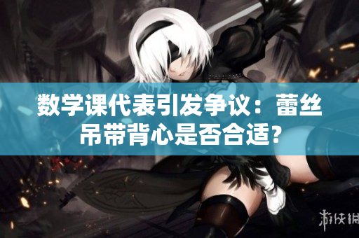 数学课代表引发争议：蕾丝吊带背心是否合适？