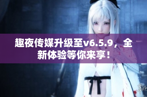 趣夜传媒升级至v6.5.9，全新体验等你来享！
