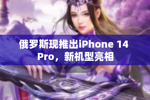 俄罗斯现推出iPhone 14 Pro，新机型亮相
