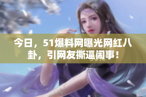 今日，51爆料网曝光网红八卦，引网友撕逼闹事！