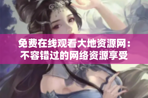 免费在线观看大地资源网：不容错过的网络资源享受