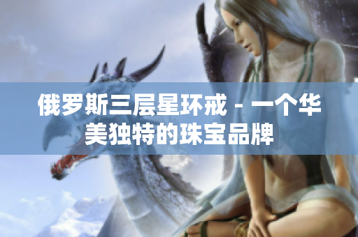 俄罗斯三层星环戒 - 一个华美独特的珠宝品牌