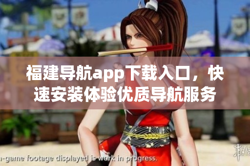 福建导航app下载入口，快速安装体验优质导航服务