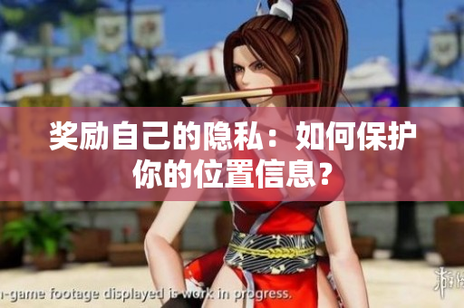 奖励自己的隐私：如何保护你的位置信息？