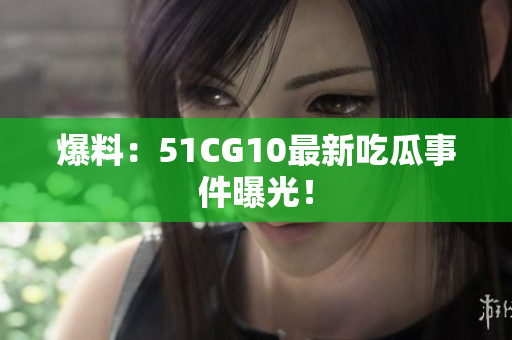 爆料：51CG10最新吃瓜事件曝光！