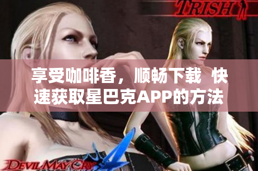 享受咖啡香，顺畅下载  快速获取星巴克APP的方法