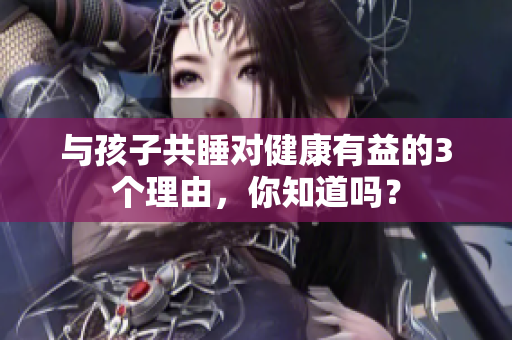 与孩子共睡对健康有益的3个理由，你知道吗？