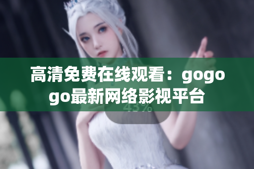 高清免费在线观看：gogogo最新网络影视平台
