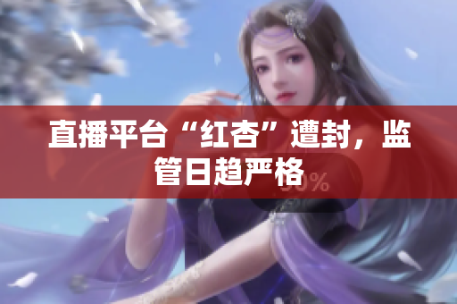 直播平台“红杏”遭封，监管日趋严格