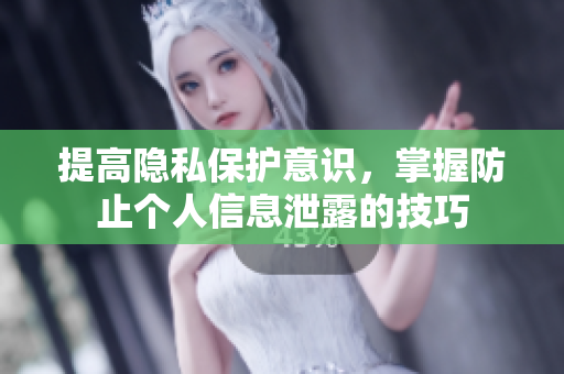 提高隐私保护意识，掌握防止个人信息泄露的技巧