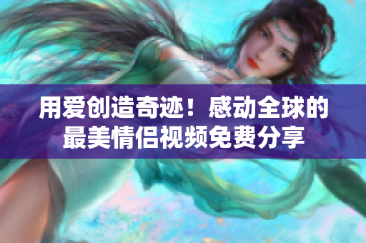 用爱创造奇迹！感动全球的最美情侣视频免费分享