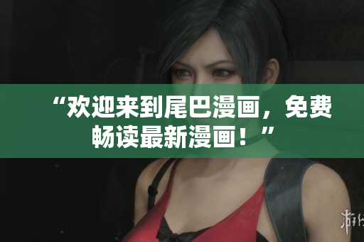 “欢迎来到尾巴漫画，免费畅读最新漫画！”